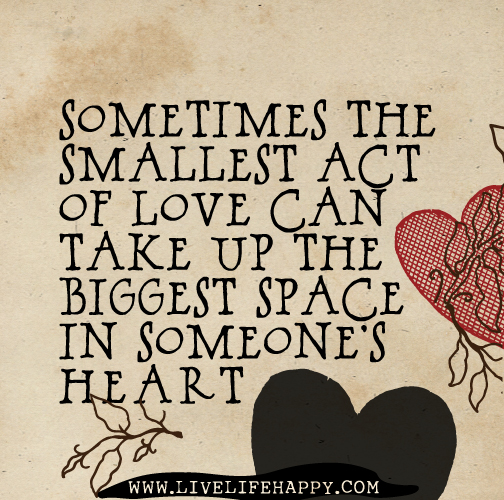 Sometimes the smallest act of love can take up the biggest space in someone's heart.