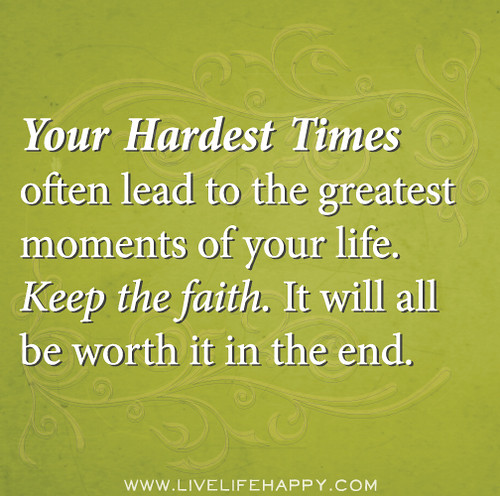 Your hardest times often lead to the greatest moments of your life. Keep the faith. It will all be worth it in the end.
