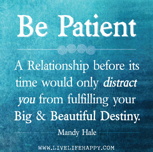 "Be patient. A relationship before its time would only distract you from fulfilling your big and beautiful destiny." -Mandy Hale