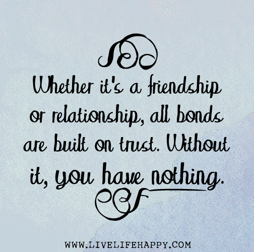 Whether it's a friendship or relationship, all bonds are built on trust. Without it, you have nothing.