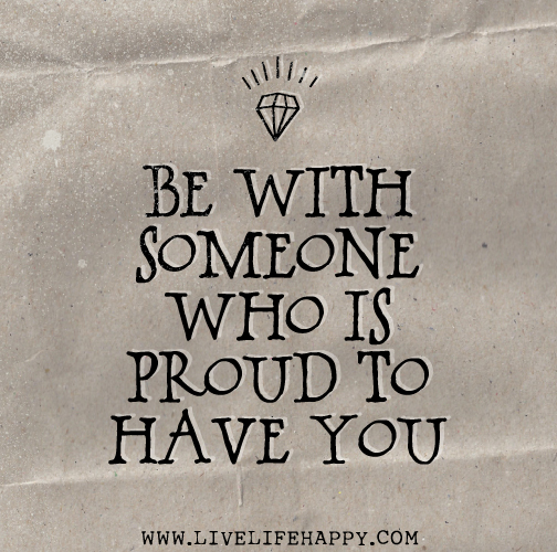 Be with someone who is proud to have you.