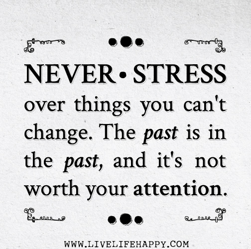 Never stress over things you can't change. The past is in the past, and it's not worth your attention.