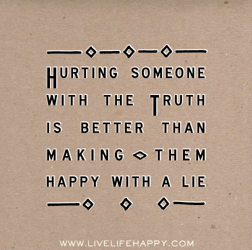 Hurting someone with the truth is better than making them happy with a lie.