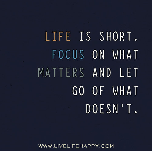 Life is short. Focus on what matters and let go of what doesn't.