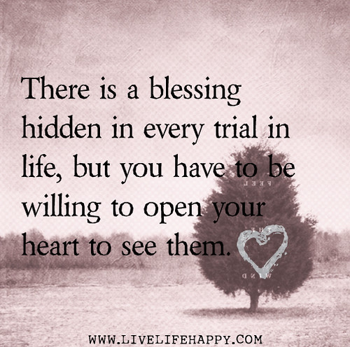 There is a blessing hidden in every trial in life, but you have to be willing to open your heart to see them.