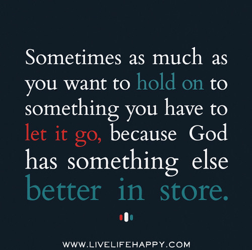 Sometimes as much as you want to hold on to something you have to let it go, because God has something else better in store.