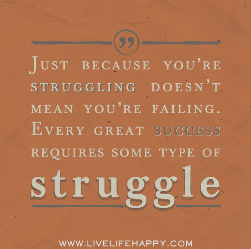 Just because you're struggling doesn't mean you're failing. Every great success requires some type of struggle.
