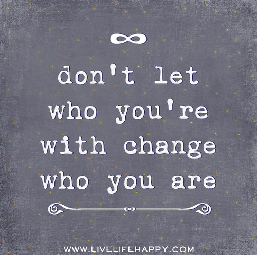 Don't let who you're with change who you are.