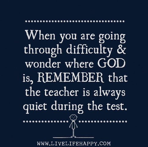 When you are going through difficulty and wonder where GOD is, remember that the teacher is always quiet during the test.