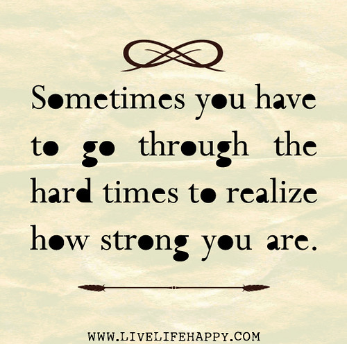 Sometimes you have to go through the hard times to realize how strong you are.