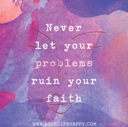 Never let your problems ruin your faith.