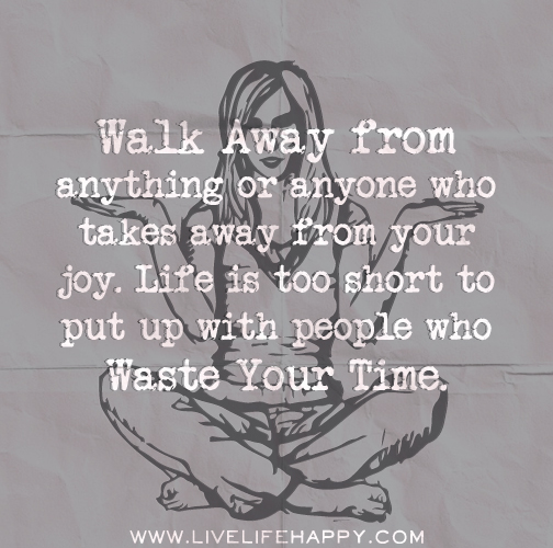 Walk away from anything or anyone who takes away from your joy. Life is too short to put up with people who waste your time.