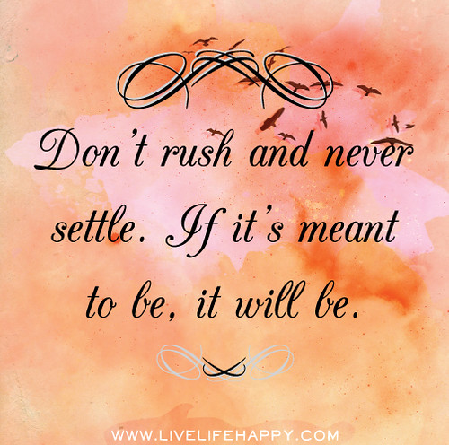 Don't rush and never settle. If it's meant to be, it will be.