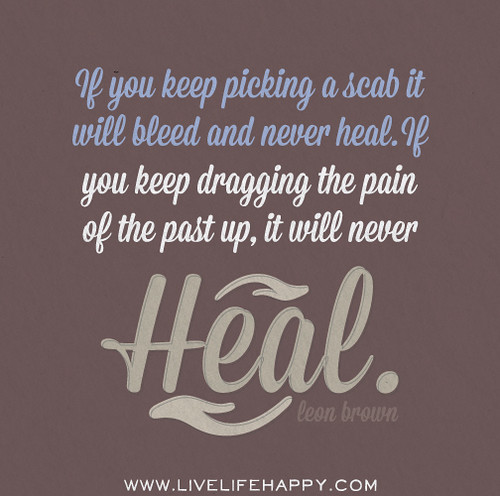 If you keep picking a scab it will bleed and never heal. If you keep dragging the pain of the past up, it will never heal. - Leon Brown