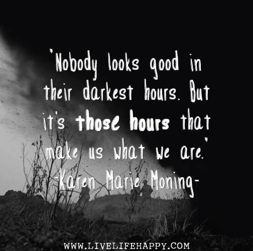 Nobody looks good in their darkest hours. But it’s those hours that make us what we are. - Karen Marie Moning
