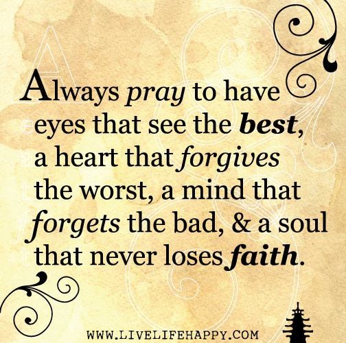 Always pray to have eyes that see the best, a heart that forgives the worst, a mind that forgets the bad, and a soul that never loses faith.