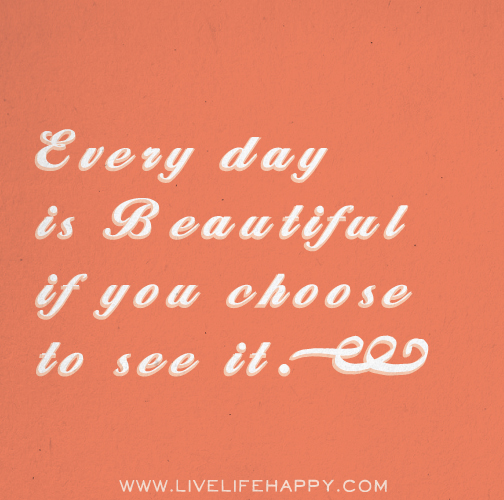 Every day is beautiful if you choose to see it.