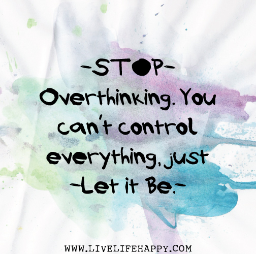 Stop overthinking. You can't control everything, just let it be.