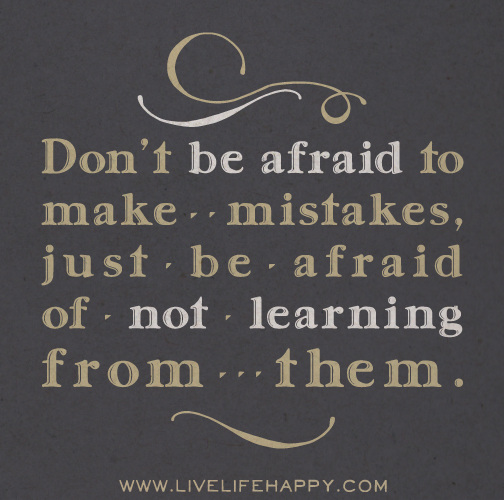 Don’t be afraid to make mistakes, just be afraid of not learning from them.