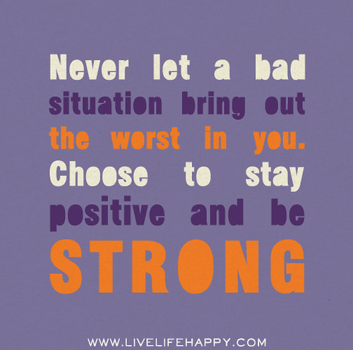 Never let a bad situation bring out the worst in you. Choose to stay positive and be strong.