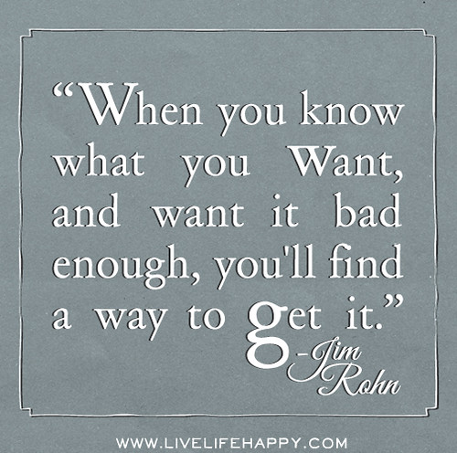 When you know what you want, and want it bad enough, you'll find a way to get it. - Jim Rohn
