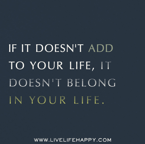 If it doesn't add to your life, it doesn't belong in your life.