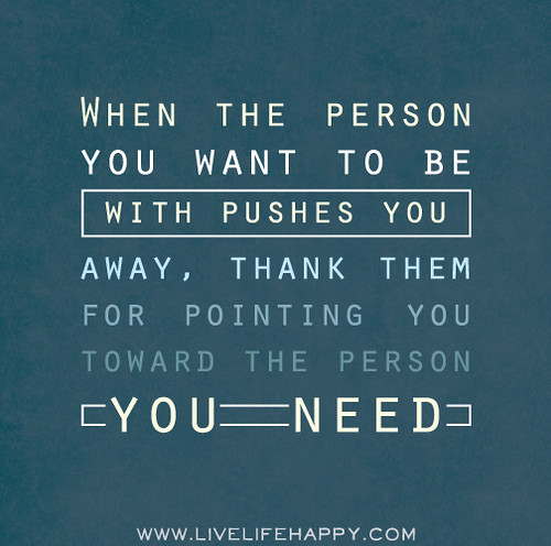 When the person you want to be with pushes you away, thank them for pointing you toward the person you need.