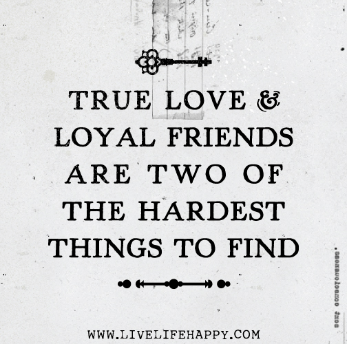 True love and loyal friends are two of the hardest things to find.
