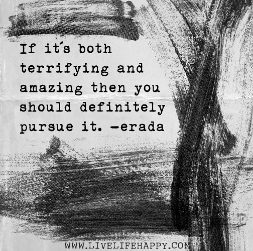 If itâ€™s both terrifying and amazing then you should definitely pursue it. -Erada