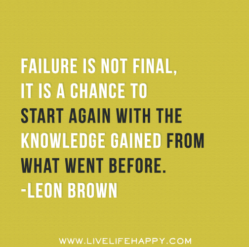 Failure is not final, it is a chance to start again with the knowledge gained from what went before. - Leon Brown