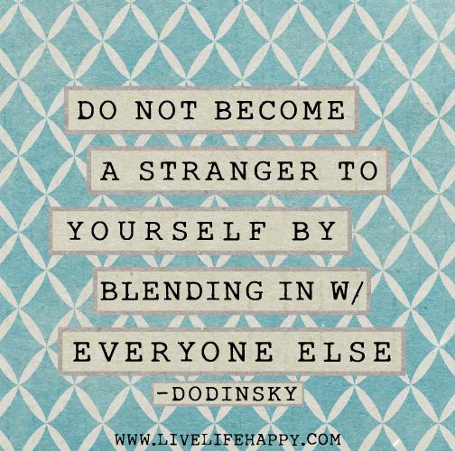 Do not become a stranger to yourself by blending in with everyone else. - Dodinsky