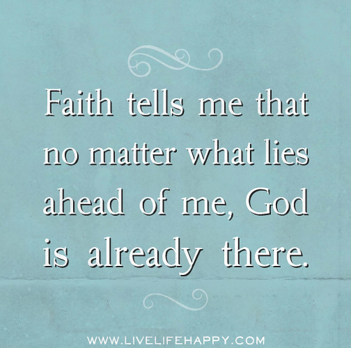 Faith tells me that no matter what lies ahead of me, God is already there.