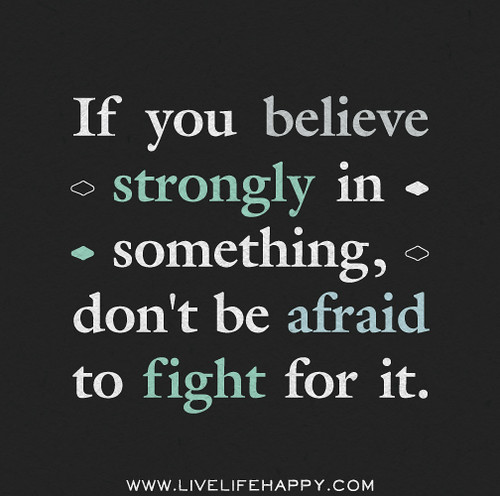 &If you believe strongly in something, don't be afraid to fight for it.