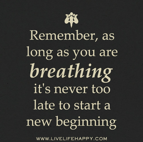 Remember, as long as you are breathing it's never too late to start a new beginning.