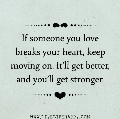 If someone you love breaks your heart, keep moving on. It'll get better, and you'll get stronger.
