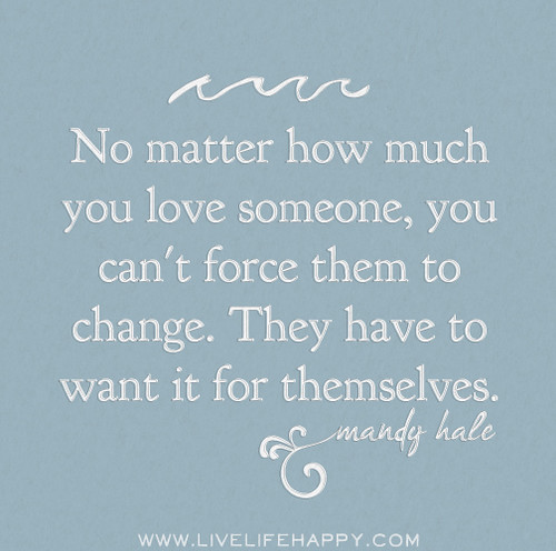 No matter how much you love someone, you can't force them to change. They have to want it for themselves. - Mandy Hale