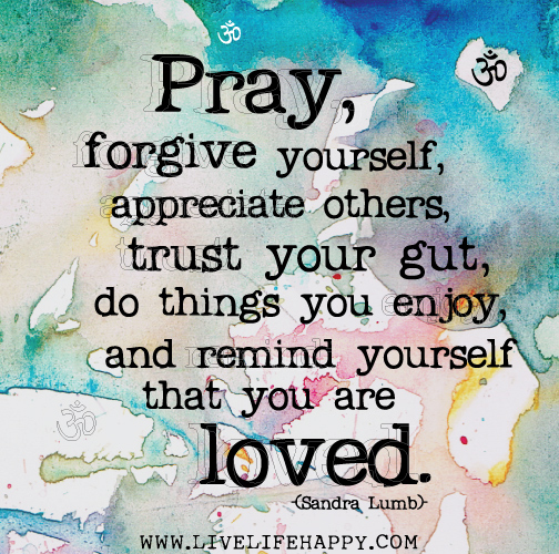 Pray, forgive yourself, appreciate others, trust your gut, do things you enjoy, and remind yourself that you are loved. - Sandra Lumb