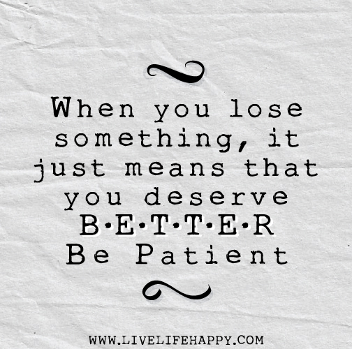 When you lose something, it just means that you deserve better. Be patient.