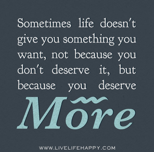 Sometimes life doesn't give you something you want, not because you don't deserve it, but because you deserve more.