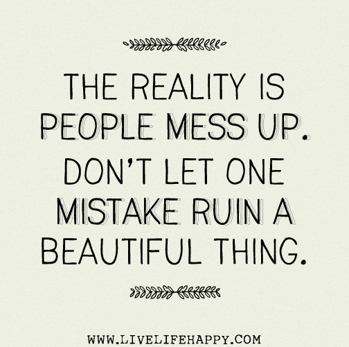 The reality is people mess up. Don’t let one mistake ruin a beautiful thing.