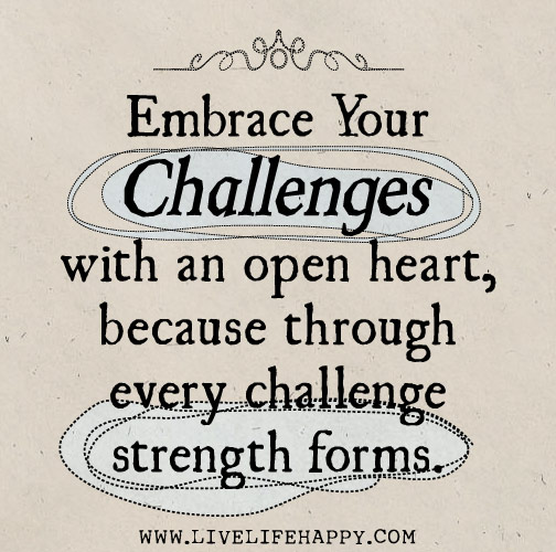 Embrace your challenges with an open heart, because through every challenge strength forms.