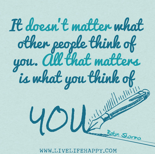 It doesn’t matter what other people think of you. All that matters is what you think of you. - Robin Sharma
