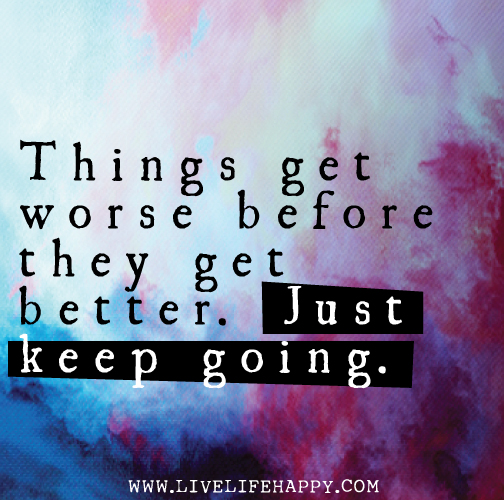 Things get worse before they get better. Just keep going.