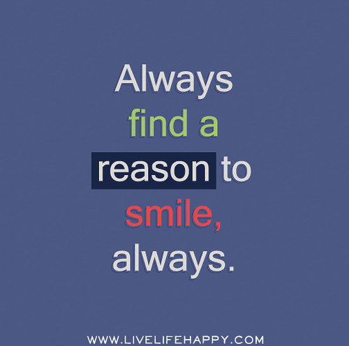 Always find a reason to smile, always.
