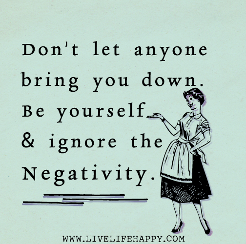 Don't let anyone bring you down. Be yourself and ignore the negativity.