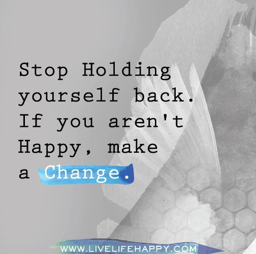 Stop holding yourself back. If you aren't happy, make a change.