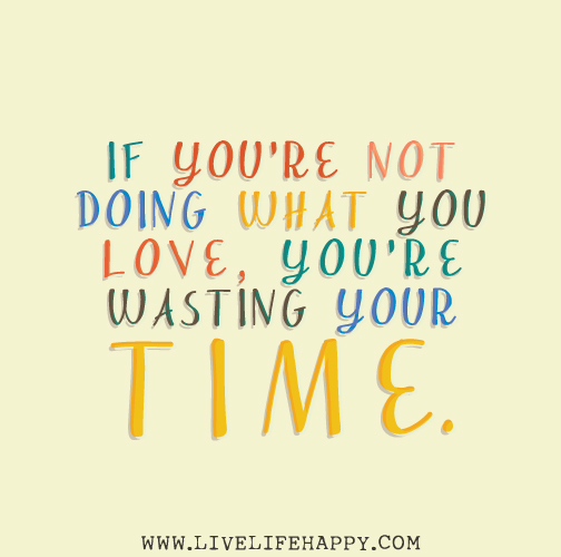 If you’re not doing what you love, you’re wasting your time.