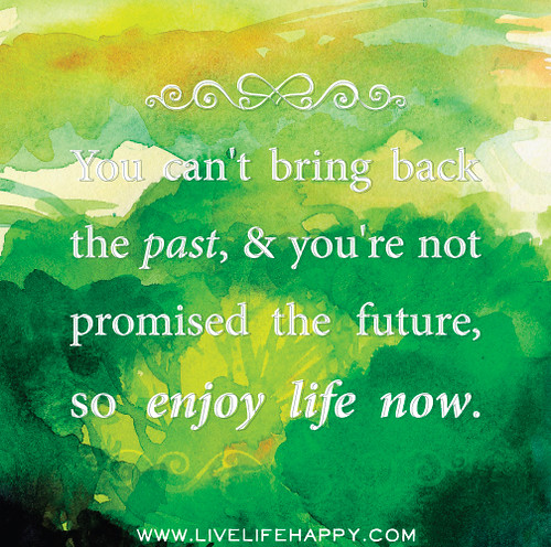 You can't bring back the past, and you're not promised the future, so enjoy life now.