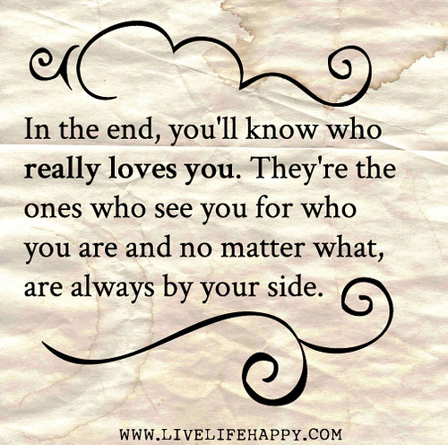 In the end, you'll know who really loves you. They're the ones who see you for who you are and no matter what, are always by your side.