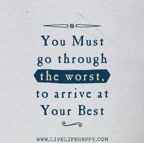 You must go through the worst, to arrive at your best.